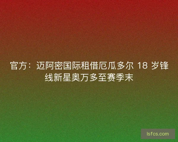 官方：迈阿密国际租借厄瓜多尔 18 岁锋线新星奥万多至赛季末