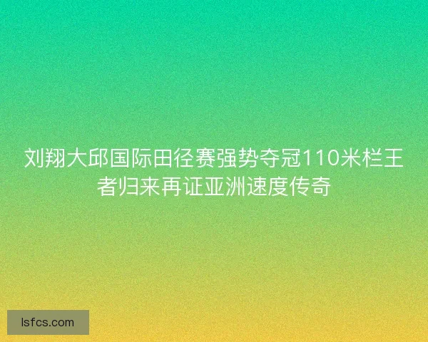 刘翔大邱国际田径赛强势夺冠110米栏王者归来再证亚洲速度传奇