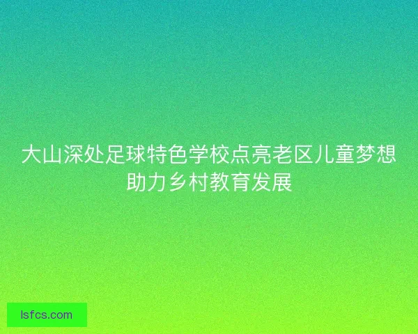 大山深处足球特色学校点亮老区儿童梦想助力乡村教育发展