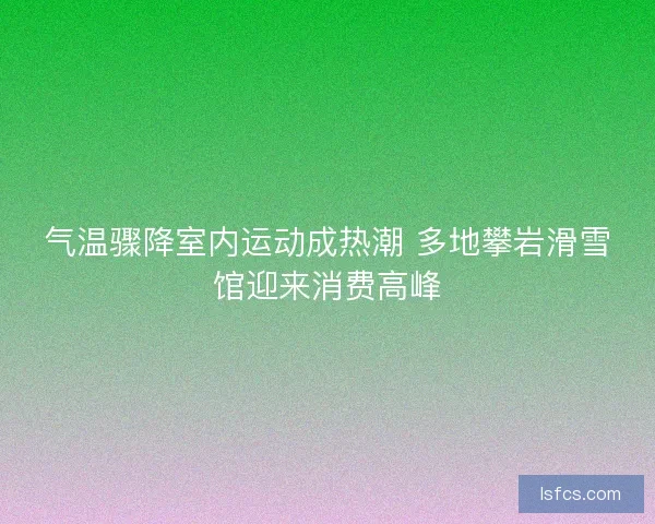 气温骤降室内运动成热潮 多地攀岩滑雪馆迎来消费高峰