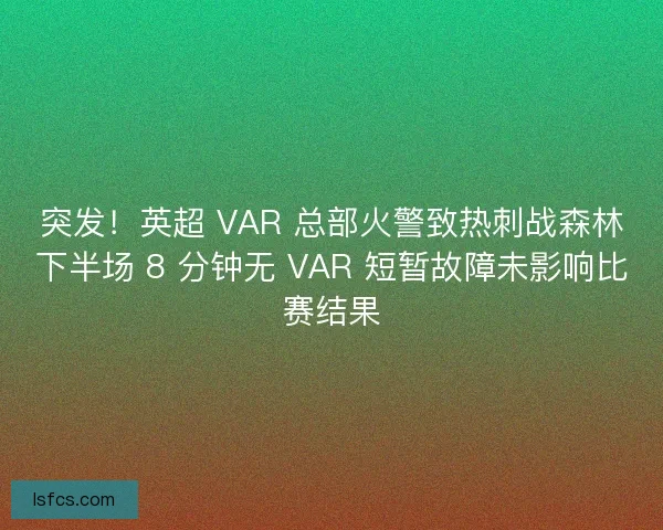 突发！英超 VAR 总部火警致热刺战森林下半场 8 分钟无 VAR 短暂故障未影响比赛结果